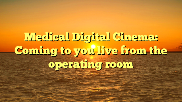 Medical Digital Cinema: Coming to you live from the operating room 